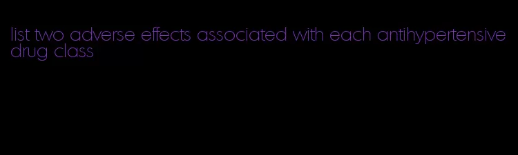 list two adverse effects associated with each antihypertensive drug class