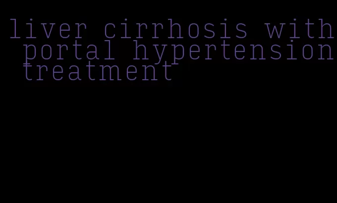 liver cirrhosis with portal hypertension treatment