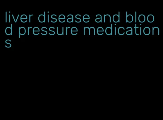 liver disease and blood pressure medications