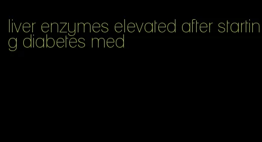 liver enzymes elevated after starting diabetes med