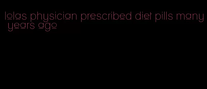 lolas physician prescribed diet pills many years ago