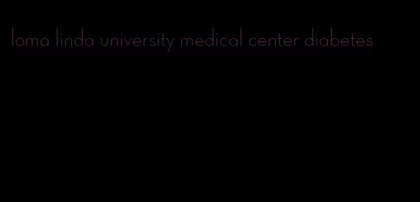 loma linda university medical center diabetes