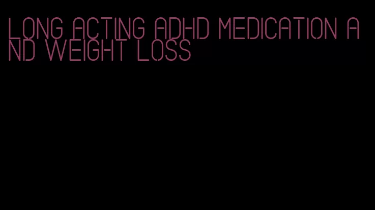 long acting adhd medication and weight loss