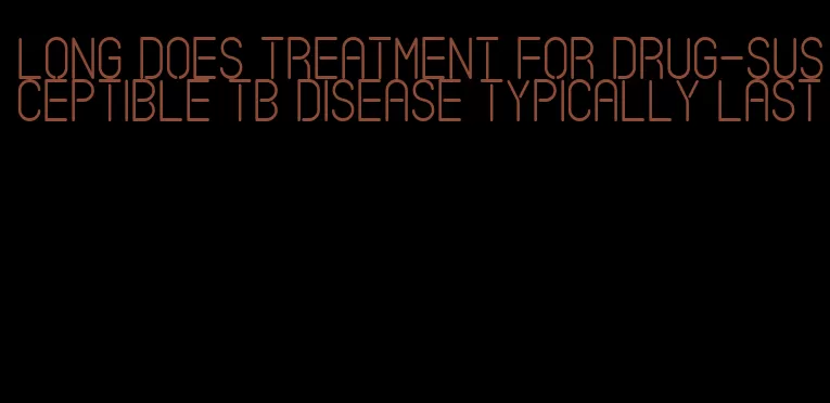 long does treatment for drug-susceptible tb disease typically last