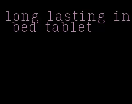 long lasting in bed tablet