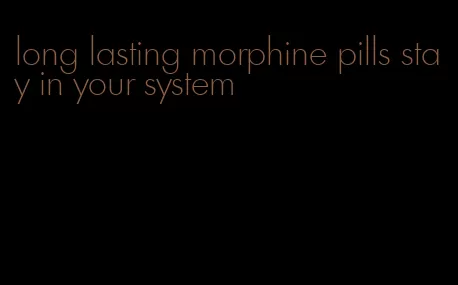 long lasting morphine pills stay in your system