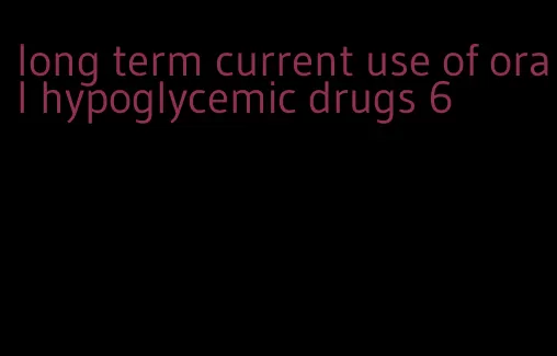 long term current use of oral hypoglycemic drugs 6