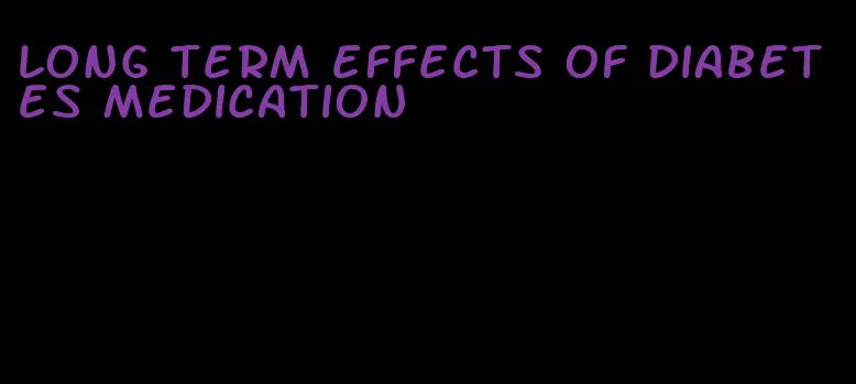 long term effects of diabetes medication