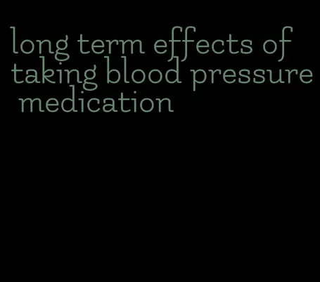 long term effects of taking blood pressure medication