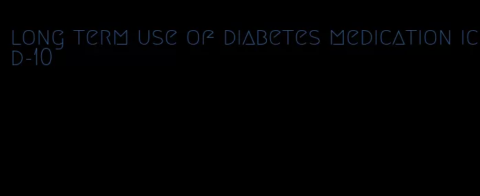 long term use of diabetes medication icd-10