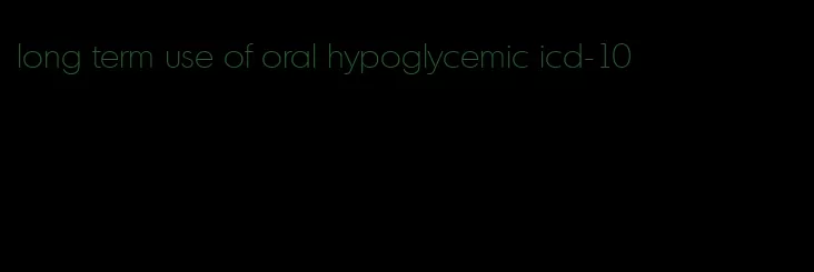 long term use of oral hypoglycemic icd-10