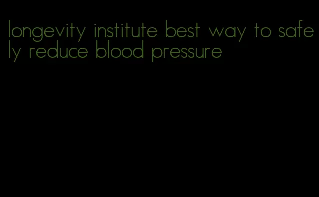 longevity institute best way to safely reduce blood pressure