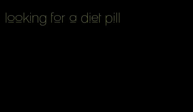 looking for a diet pill