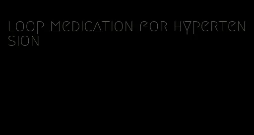 loop medication for hypertension