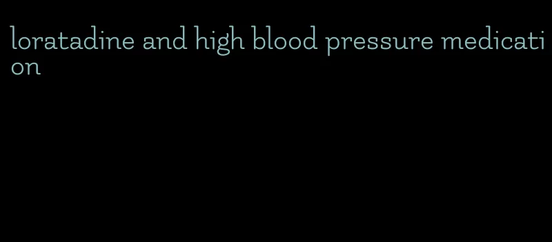 loratadine and high blood pressure medication