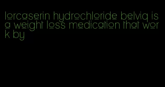 lorcaserin hydrochloride belviq is a weight loss medication that work by