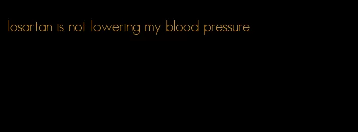 losartan is not lowering my blood pressure