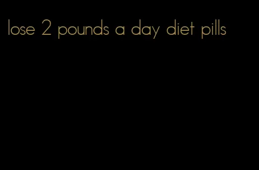 lose 2 pounds a day diet pills