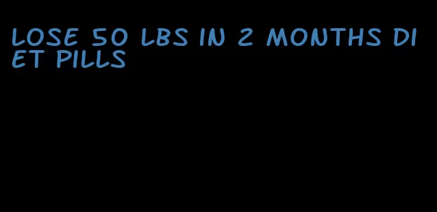 lose 50 lbs in 2 months diet pills