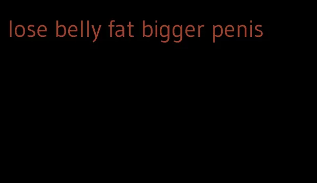 lose belly fat bigger penis