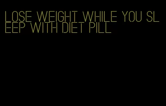 lose weight while you sleep with diet pill