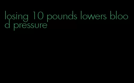 losing 10 pounds lowers blood pressure