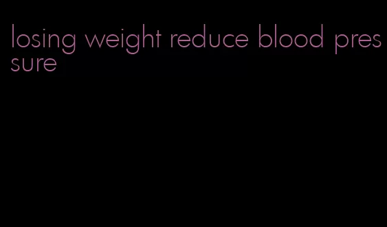 losing weight reduce blood pressure