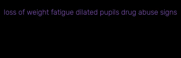 loss of weight fatigue dilated pupils drug abuse signs