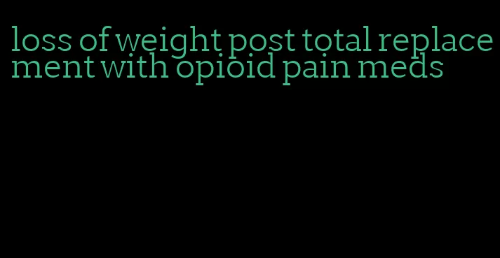 loss of weight post total replacement with opioid pain meds