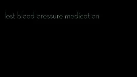 lost blood pressure medication