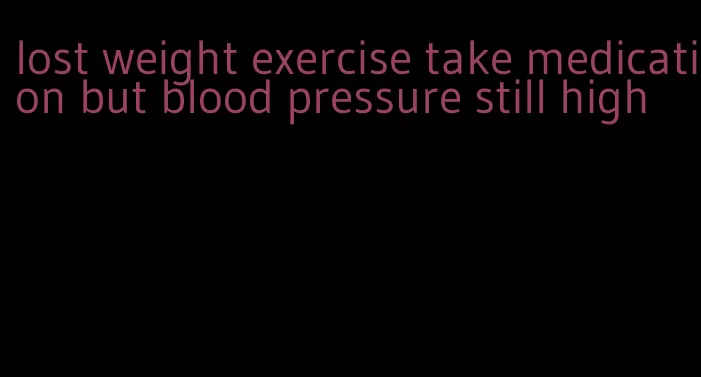 lost weight exercise take medication but blood pressure still high