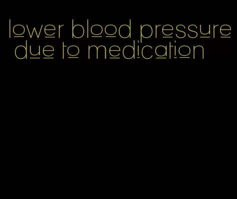 lower blood pressure due to medication