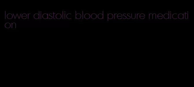 lower diastolic blood pressure medication