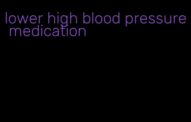 lower high blood pressure medication