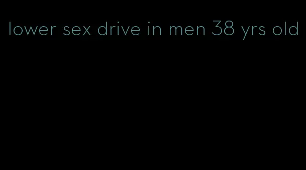 lower sex drive in men 38 yrs old