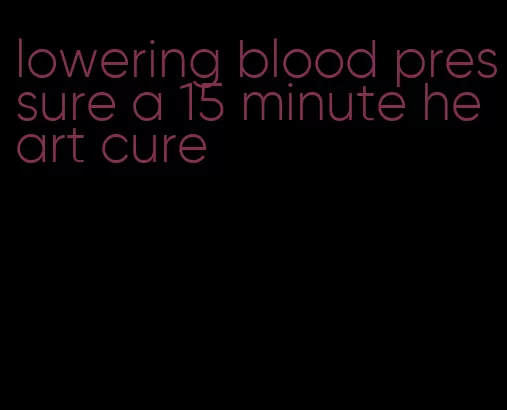 lowering blood pressure a 15 minute heart cure