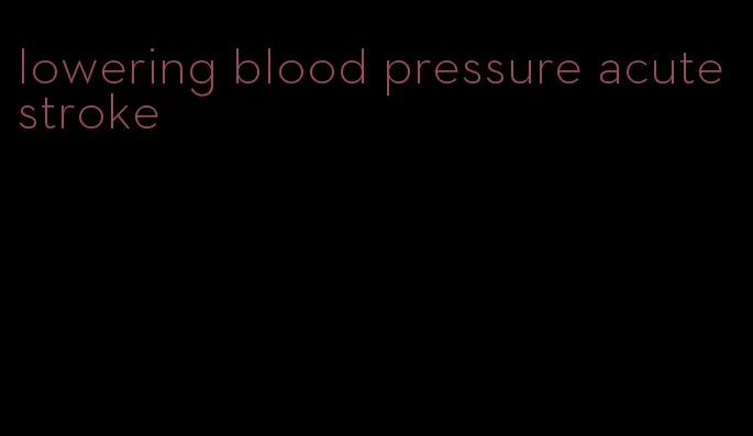 lowering blood pressure acute stroke