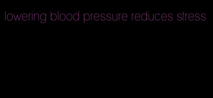 lowering blood pressure reduces stress