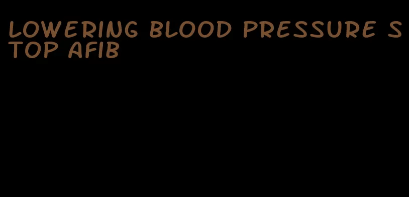 lowering blood pressure stop afib