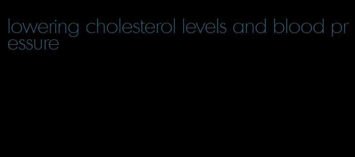 lowering cholesterol levels and blood pressure