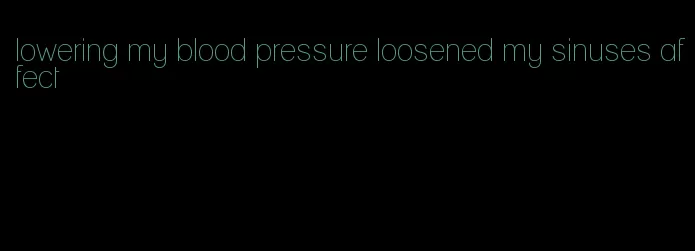 lowering my blood pressure loosened my sinuses affect