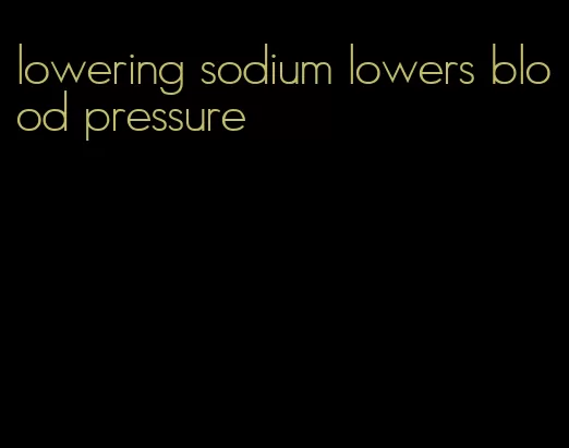 lowering sodium lowers blood pressure
