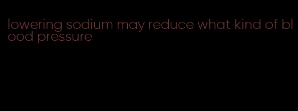 lowering sodium may reduce what kind of blood pressure