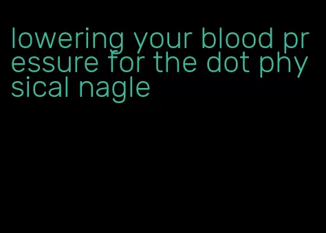 lowering your blood pressure for the dot physical nagle