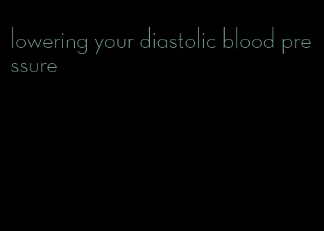 lowering your diastolic blood pressure