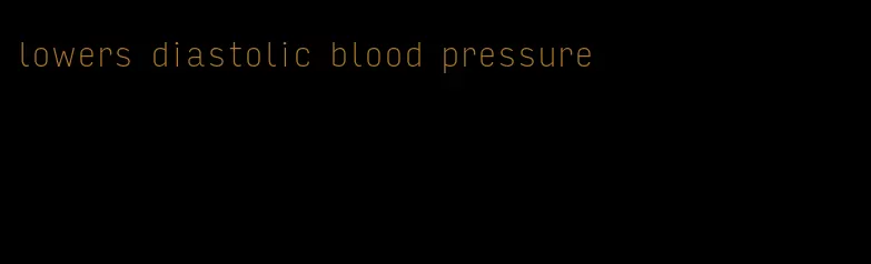 lowers diastolic blood pressure