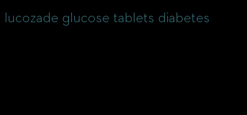 lucozade glucose tablets diabetes