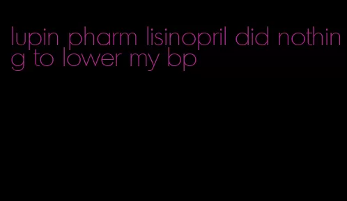 lupin pharm lisinopril did nothing to lower my bp