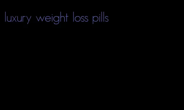 luxury weight loss pills