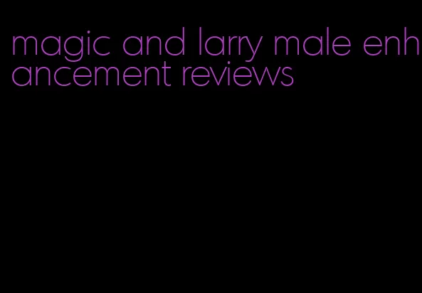 magic and larry male enhancement reviews